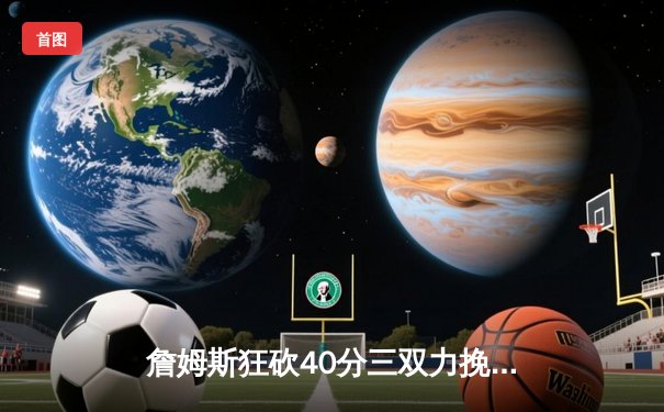 詹姆斯狂砍40分三双力挽狂澜，湖人加时险胜勇士晋级西决