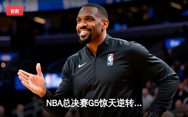 NBA总决赛G5惊天逆转：凯尔特人加时险胜勇士夺赛点