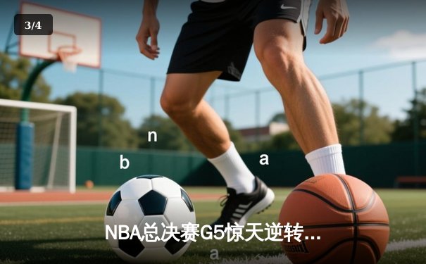 NBA总决赛G5惊天逆转：凯尔特人加时险胜勇士夺赛点 - 3