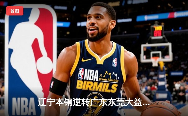 辽宁本钢逆转广东东莞大益 夺CBA总决赛赛点