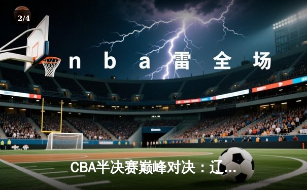 CBA半决赛巅峰对决：辽宁本钢加时险胜广东宏远，赵继伟砍下33分创个人季后赛新高 - 2