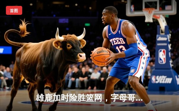 雄鹿加时险胜篮网，字母哥狂砍44分率队豪取六连胜
