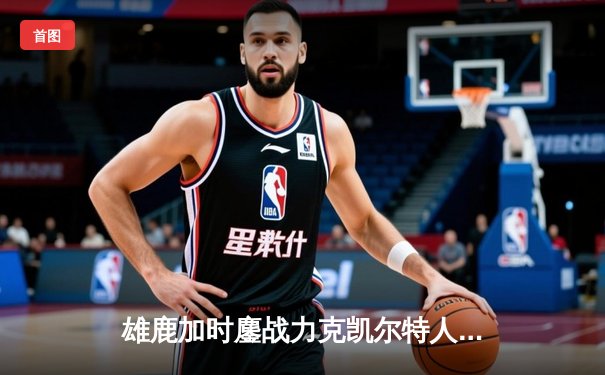 雄鹿加时鏖战力克凯尔特人 字母哥44+14利拉德关键三分定乾坤